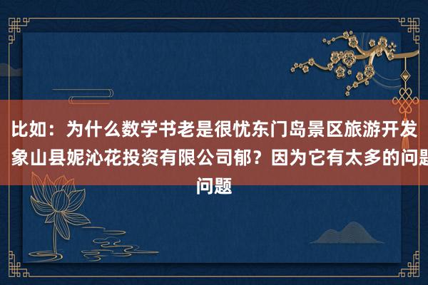 比如：为什么数学书老是很忧东门岛景区旅游开发，象山县妮沁花投资有限公司郁？因为它有太多的问题